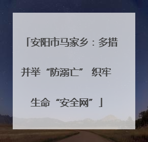 安阳市马家乡：多措并举“防溺亡” 织牢生命“安全网”