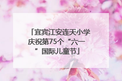 宜宾江安连天小学庆祝第75个“六一”国际儿童节