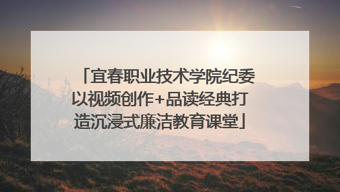 宜春职业技术学院纪委以视频创作+品读经典打造沉浸式廉洁教育课堂