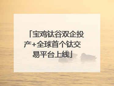 宝鸡钛谷双企投产+全球首个钛交易平台上线