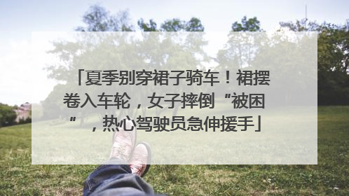 夏季别穿裙子骑车！裙摆卷入车轮，女子摔倒“被困”，热心驾驶员急伸援手
