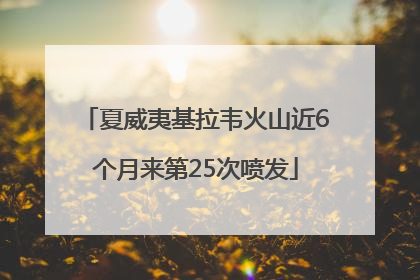 夏威夷基拉韦火山近6个月来第25次喷发