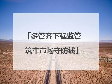 多管齐下强监管 筑牢市场守防线