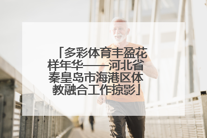 多彩体育丰盈花样年华——河北省秦皇岛市海港区体教融合工作掠影