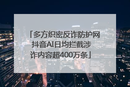 多方织密反诈防护网 抖音AI日均拦截涉诈内容超400万条