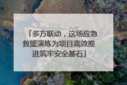 多方联动，这场应急救援演练为项目高效推进筑牢安全基石