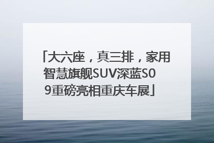 大六座，真三排，家用智慧旗舰SUV深蓝S09重磅亮相重庆车展