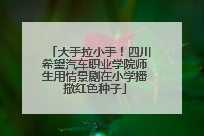 大手拉小手！四川希望汽车职业学院师生用情景剧在小学播撒红色种子