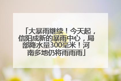 大暴雨继续！今天起，信阳成新的暴雨中心，局部降水量300毫米！河南多地仍将雨雨雨