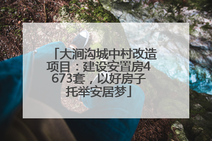 大涧沟城中村改造项目：建设安置房4673套，以好房子托举安居梦
