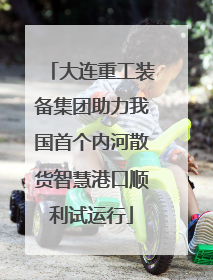 大连重工装备集团助力我国首个内河散货智慧港口顺利试运行