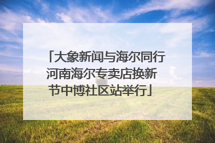 大象新闻与海尔同行 河南海尔专卖店换新节中博社区站举行
