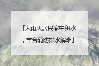 大雨天居民家中积水，丰台消防排水解难