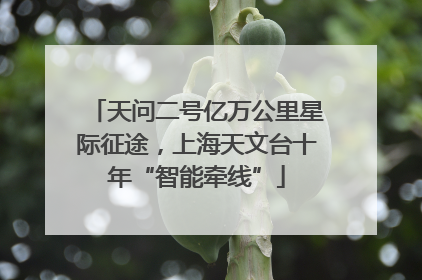 天问二号亿万公里星际征途，上海天文台十年“智能牵线”