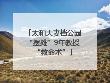 太和夫妻档公园“摆摊”9年教授“救命术”