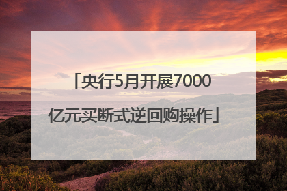 央行5月开展7000亿元买断式逆回购操作