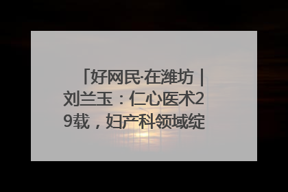 好网民·在潍坊｜刘兰玉：仁心医术29载，妇产科领域绽放医者光芒