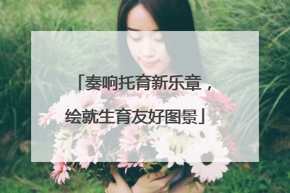 奏响托育新乐章，绘就生育友好图景