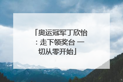奥运冠军丁欣怡：走下领奖台 一切从零开始