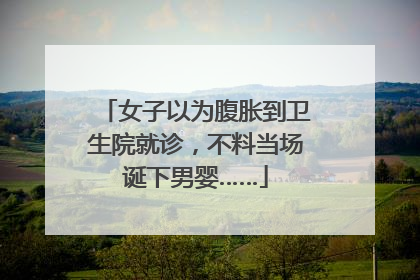 女子以为腹胀到卫生院就诊，不料当场诞下男婴……