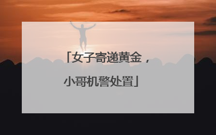女子寄递黄金，小哥机警处置