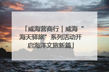 威海营商行｜威海“海天驿旅”系列活动开启海洋文旅新篇