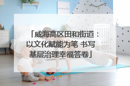 威海高区田和街道：以文化赋能为笔 书写基层治理幸福答卷