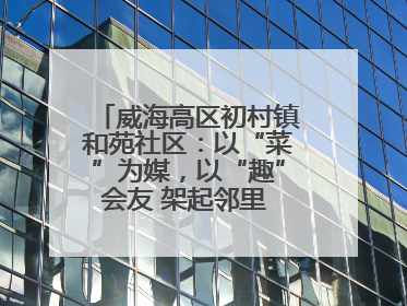威海高区初村镇和苑社区：以“菜”为媒，以“趣”会友 架起邻里 “连心桥”