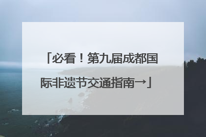 必看！第九届成都国际非遗节交通指南→