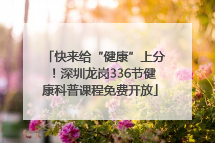 快来给“健康”上分！深圳龙岗336节健康科普课程免费开放