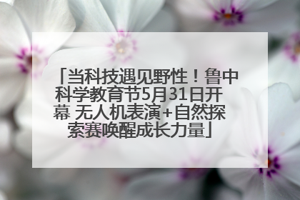 当科技遇见野性！鲁中科学教育节5月31日开幕 无人机表演+自然探索赛唤醒成长力量