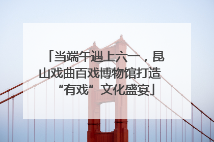 当端午遇上六一，昆山戏曲百戏博物馆打造“有戏”文化盛宴