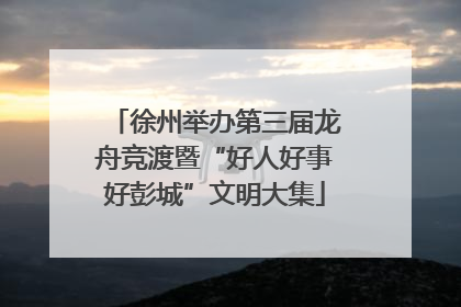 徐州举办第三届龙舟竞渡暨“好人好事好彭城”文明大集