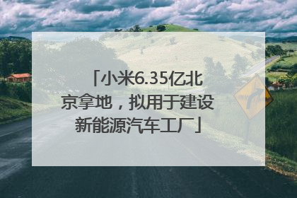小米6.35亿北京拿地，拟用于建设新能源汽车工厂