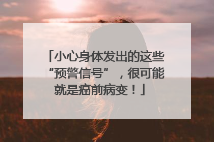 小心身体发出的这些“预警信号”，很可能就是癌前病变！