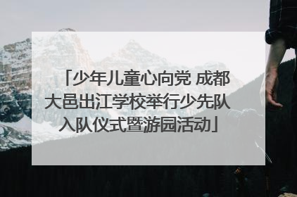 少年儿童心向党 成都大邑出江学校举行少先队入队仪式暨游园活动