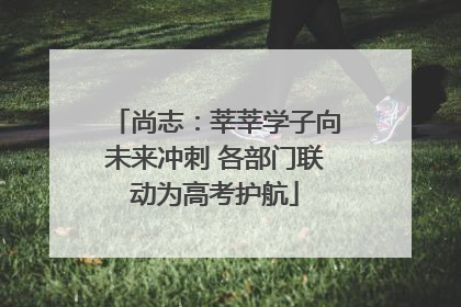 尚志：莘莘学子向未来冲刺 各部门联动为高考护航