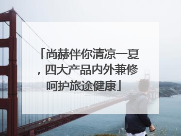 尚赫伴你清凉一夏，四大产品内外兼修呵护旅途健康