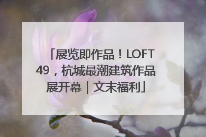 展览即作品！LOFT49，杭城最潮建筑作品展开幕｜文末福利
