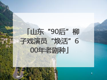 山东“90后”柳子戏演员“焕活”600年老剧种