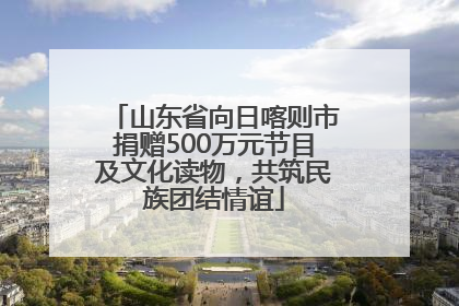 山东省向日喀则市捐赠500万元节目及文化读物，共筑民族团结情谊
