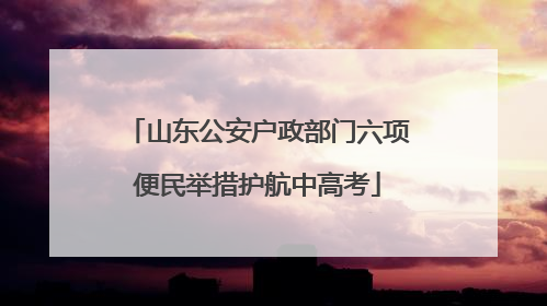 山东公安户政部门六项便民举措护航中高考