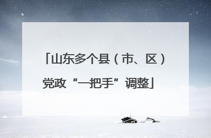山东多个县（市、区）党政“一把手”调整