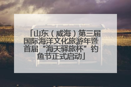 山东（威海）第三届国际海洋文化旅游年暨首届“海天驿旅杯”钓鱼节正式启动