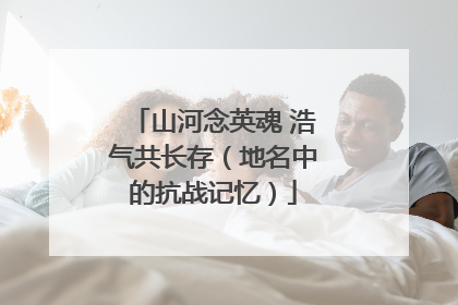 山河念英魂 浩气共长存（地名中的抗战记忆）