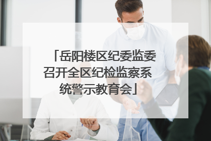 岳阳楼区纪委监委召开全区纪检监察系统警示教育会
