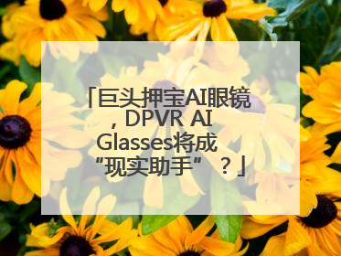 巨头押宝AI眼镜，DPVR AI Glasses将成“现实助手”？