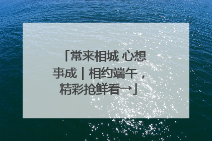 常来相城 心想事成｜相约端午，精彩抢鲜看→