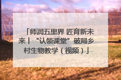 师润五里界 匠育新未来丨“认领课堂”破局乡村生物教学（视频）