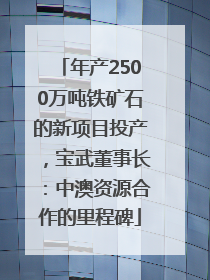 年产2500万吨铁矿石的新项目投产，宝武董事长：中澳资源合作的里程碑